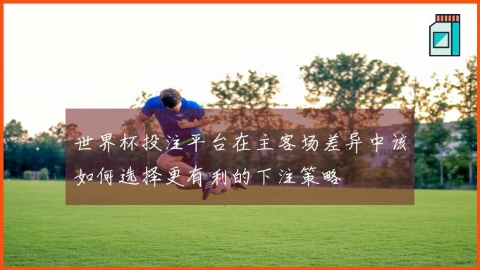 世界杯投注平台在主客场差异中该如何选择更有利的下注策略