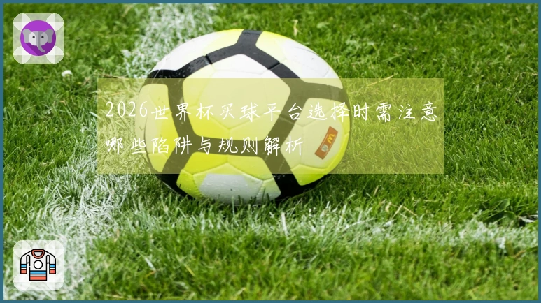 2026世界杯买球平台选择时需注意哪些陷阱与规则解析
