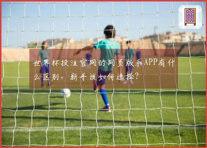世界杯投注官网的网页版和APP有什么区别，新手该如何选择？