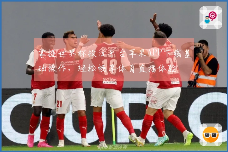 掌握世界杯投注平台苹果APP下载基础操作，轻松畅享体育直播体验