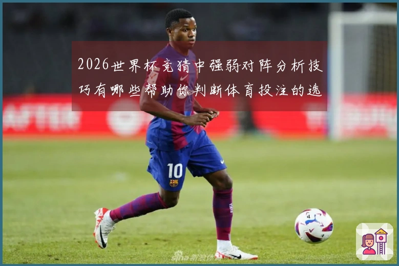 2026世界杯竞猜中强弱对阵分析技巧有哪些帮助你判断体育投注的选择