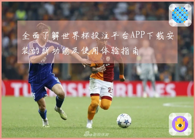 全面了解世界杯投注平台APP下载安装的新功能及使用体验指南
