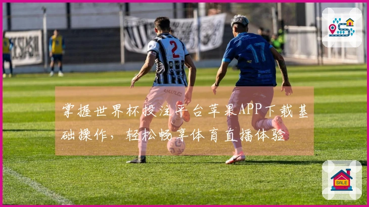 掌握世界杯投注平台苹果APP下载基础操作，轻松畅享体育直播体验