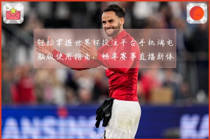 轻松掌握世界杯投注平台手机端电脑版使用指南,畅享赛事直播新体验