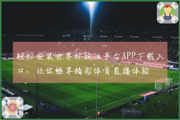 轻松安装世界杯投注平台APP下载入口，让你畅享精彩体育直播体验