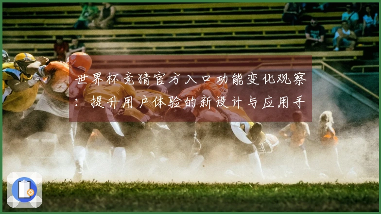 世界杯竞猜官方入口功能变化观察：提升用户体验的新设计与应用手册