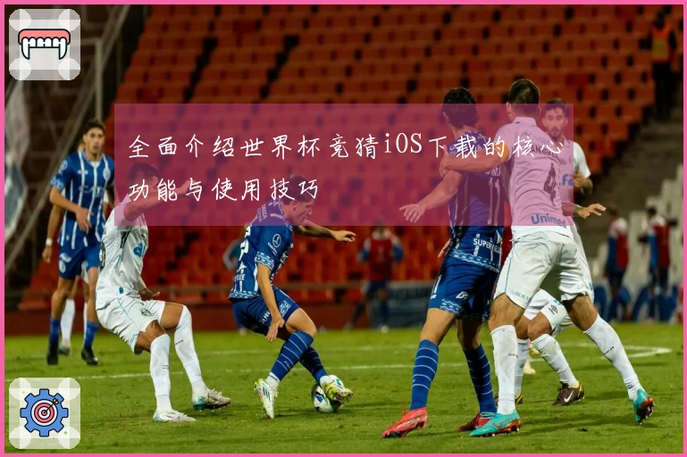 全面介绍世界杯竞猜iOS下载的核心功能与使用技巧