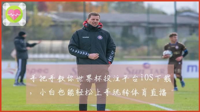 手把手教你世界杯投注平台iOS下载，小白也能轻松上手玩转体育直播