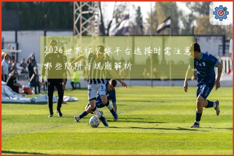 2026世界杯买球平台选择时需注意哪些陷阱与规则解析