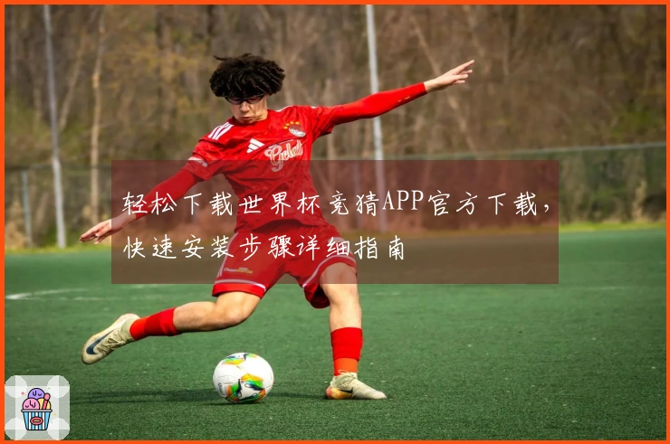 轻松下载世界杯竞猜APP官方下载，快速安装步骤详细指南