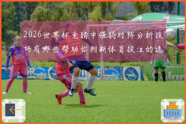 2026世界杯竞猜中强弱对阵分析技巧有哪些帮助你判断体育投注的选择