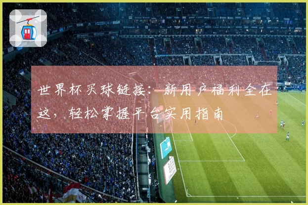 世界杯买球链接：新用户福利全在这，轻松掌握平台实用指南