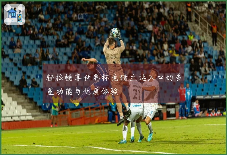 轻松畅享世界杯竞猜主站入口的多重功能与优质体验