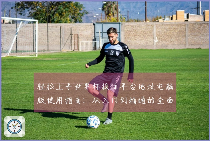轻松上手世界杯投注平台地址电脑版使用指南：从入门到精通的全面讲解