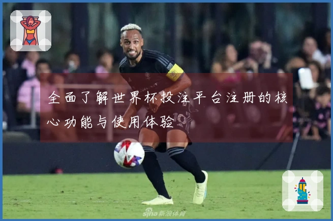 全面了解世界杯投注平台注册的核心功能与使用体验