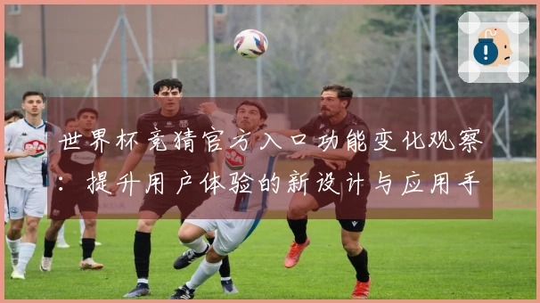 世界杯竞猜官方入口功能变化观察：提升用户体验的新设计与应用手册