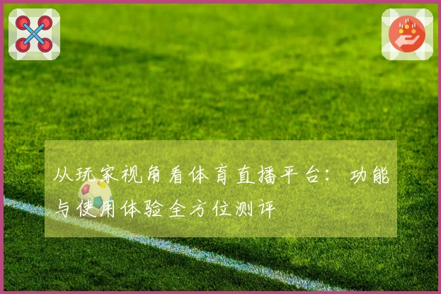 从玩家视角看体育直播平台：功能与使用体验全方位测评