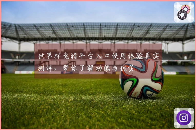 世界杯竞猜平台入口使用体验真实测评，带你了解功能与优势