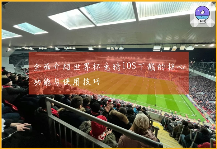全面介绍世界杯竞猜iOS下载的核心功能与使用技巧