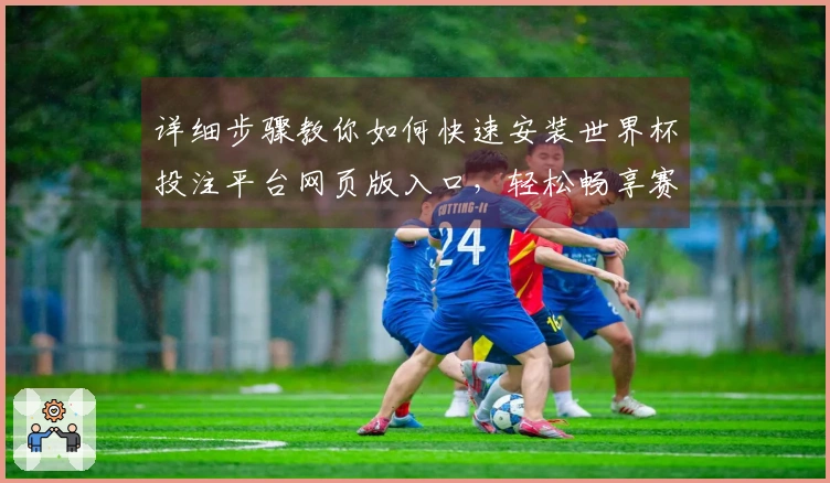 详细步骤教你如何快速安装世界杯投注平台网页版入口，轻松畅享赛事直播体验