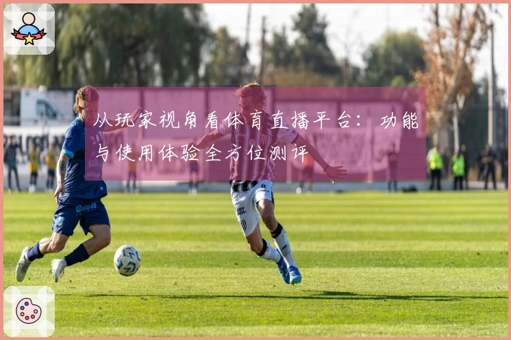 从玩家视角看体育直播平台：功能与使用体验全方位测评