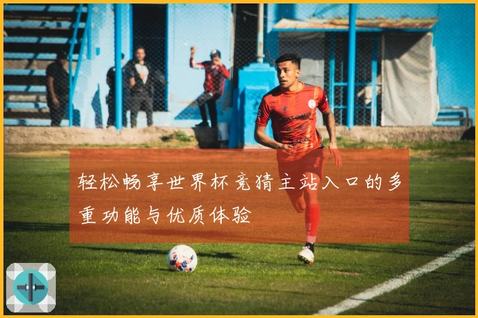 轻松畅享世界杯竞猜主站入口的多重功能与优质体验