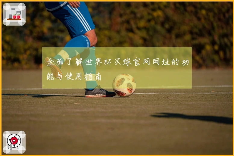 全面了解世界杯买球官网网址的功能与使用指南