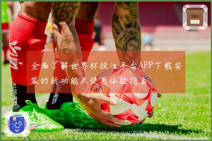 全面了解世界杯投注平台APP下载安装的新功能及使用体验指南
