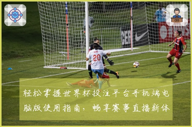 轻松掌握世界杯投注平台手机端电脑版使用指南,畅享赛事直播新体验